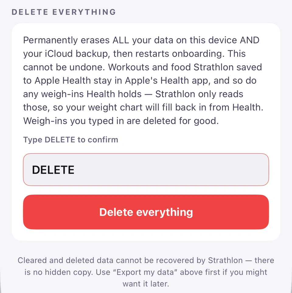 The DELETE EVERYTHING card on Reset & Data with DELETE typed into the Type DELETE to confirm field, now outlined in red, and the solid red Delete everything button armed. The card explains it permanently erases all your data on this device and your iCloud backup and restarts onboarding, while workouts, food and weigh-ins held in Apple Health stay there; the note below says there is no hidden copy and to use Export my data first.